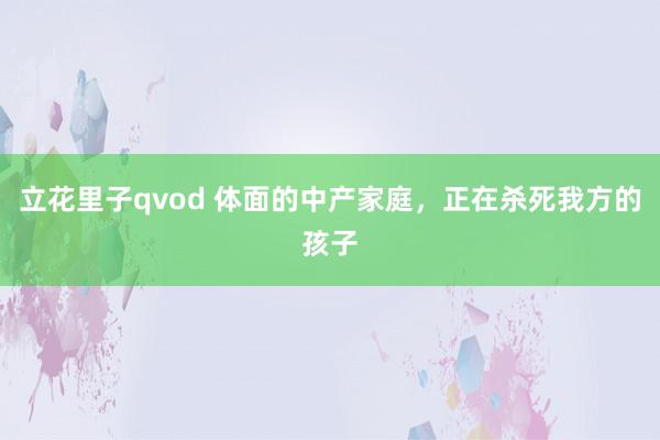 立花里子qvod 体面的中产家庭，正在杀死我方的孩子