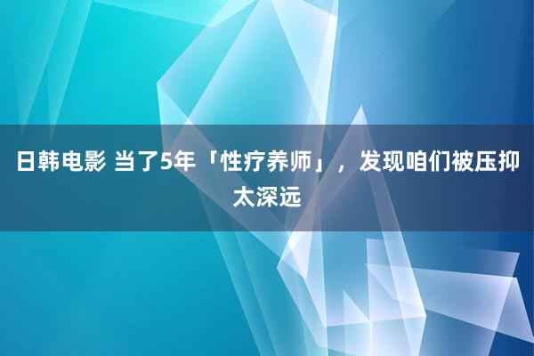 日韩电影 当了5年「性疗养师」，发现咱们被压抑太深远