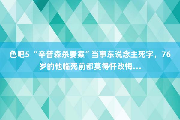 色吧5 “辛普森杀妻案”当事东说念主死字，76岁的他临死前都莫得忏改悔…