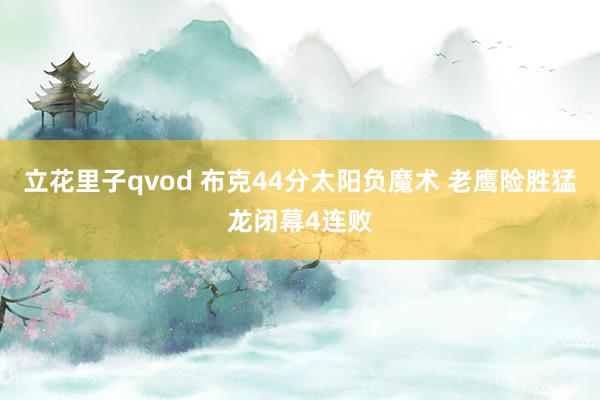 立花里子qvod 布克44分太阳负魔术 老鹰险胜猛龙闭幕4连败