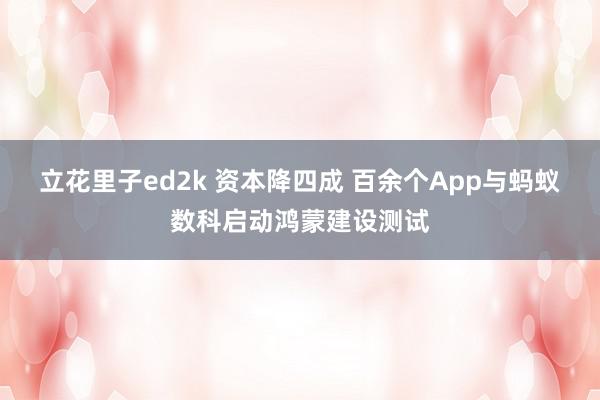 立花里子ed2k 资本降四成 百余个App与蚂蚁数科启动鸿蒙建设测试