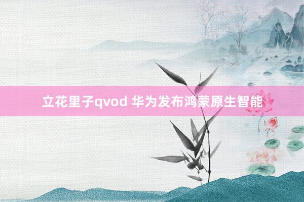 立花里子qvod 华为发布鸿蒙原生智能