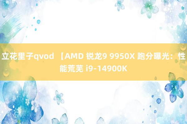 立花里子qvod 【AMD 锐龙9 9950X 跑分曝光：性能荒芜 i9-14900K