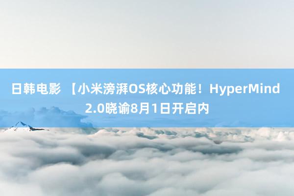 日韩电影 【小米滂湃OS核心功能！HyperMind 2.0晓谕8月1日开启内