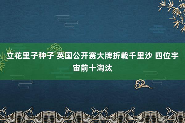 立花里子种子 英国公开赛大牌折戟千里沙 四位宇宙前十淘汰