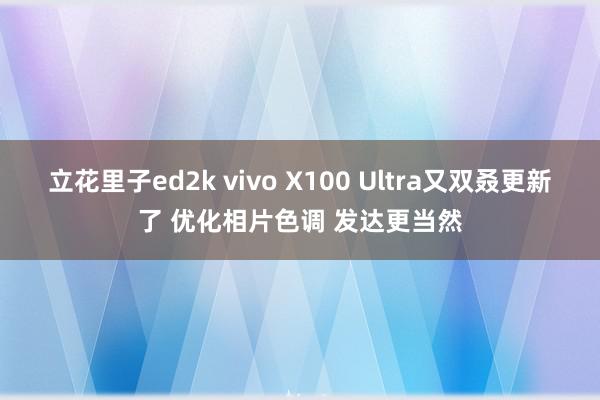 立花里子ed2k vivo X100 Ultra又双叒更新了 优化相片色调 发达更当然