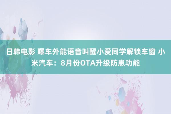 日韩电影 曝车外能语音叫醒小爱同学解锁车窗 小米汽车：8月份OTA升级防患功能