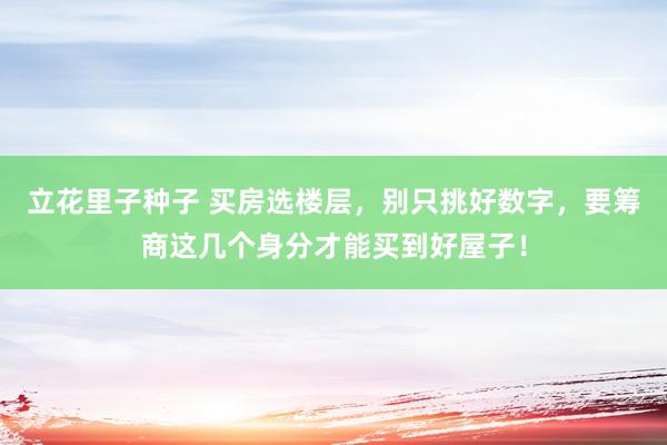 立花里子种子 买房选楼层，别只挑好数字，要筹商这几个身分才能买到好屋子！