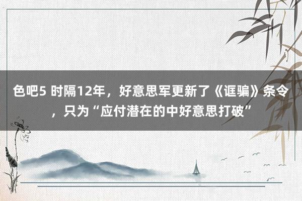 色吧5 时隔12年，好意思军更新了《诓骗》条令，只为“应付潜在的中好意思打破”