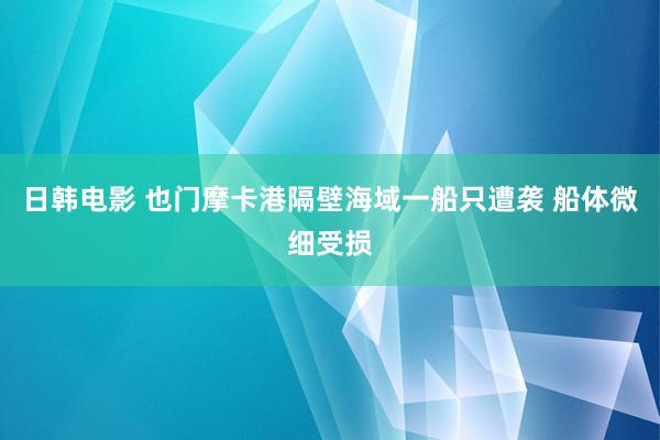 日韩电影 也门摩卡港隔壁海域一船只遭袭 船体微细受损