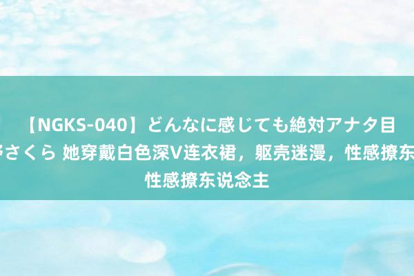 【NGKS-040】どんなに感じても絶対アナタ目線 春野さくら 她穿戴白色深V连衣裙，躯壳迷漫，性感撩东说念主