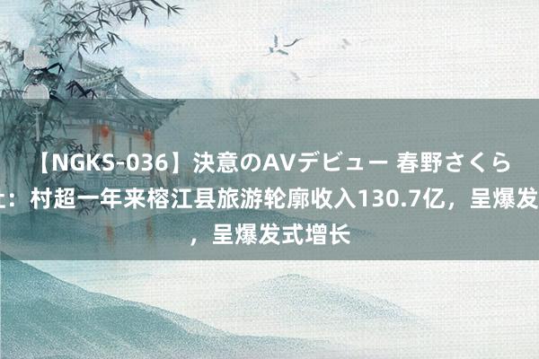 【NGKS-036】決意のAVデビュー 春野さくら 新华社：村超一年来榕江县旅游轮廓收入130.7亿，呈爆发式增长