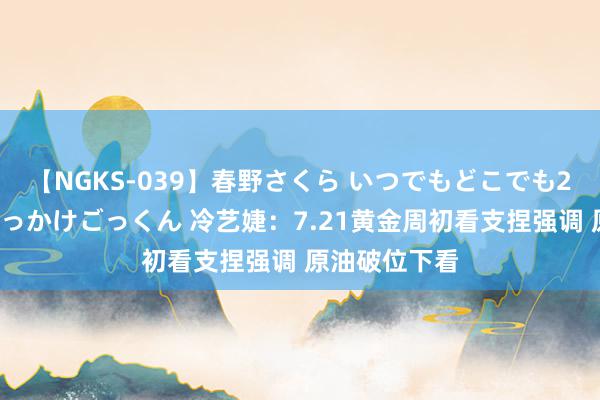 【NGKS-039】春野さくら いつでもどこでも24時間、初ぶっかけごっくん 冷艺婕：7.21黄金周初看支捏强调 原油破位下看