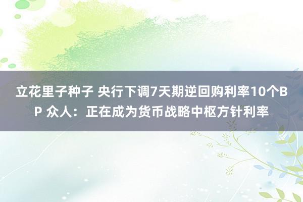 立花里子种子 央行下调7天期逆回购利率10个BP 众人：正在成为货币战略中枢方针利率