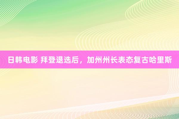 日韩电影 拜登退选后，加州州长表态复古哈里斯