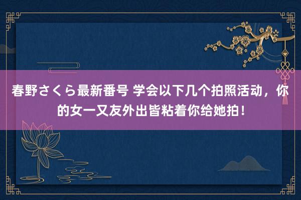 春野さくら最新番号 学会以下几个拍照活动，你的女一又友外出皆粘着你给她拍！