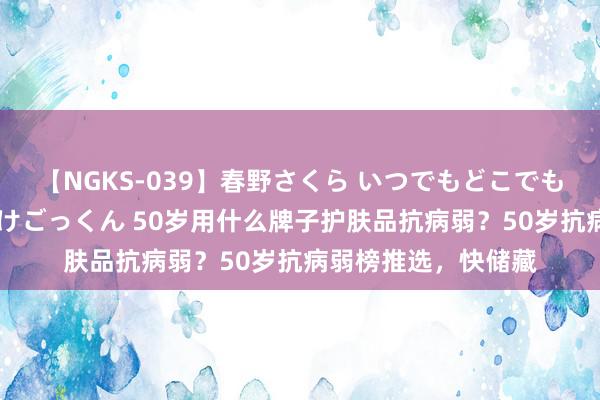 【NGKS-039】春野さくら いつでもどこでも24時間、初ぶっかけごっくん 50岁用什么牌子护肤品抗病弱？50岁抗病弱榜推选，快储藏