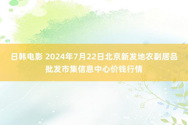 日韩电影 2024年7月22日北京新发地农副居品批发市集信息中心价钱行情