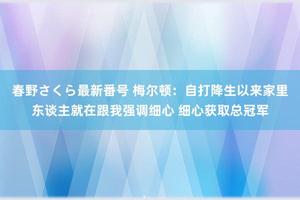 春野さくら最新番号 梅尔顿：自打降生以来家里东谈主就在跟我强调细心 细心获取总冠军