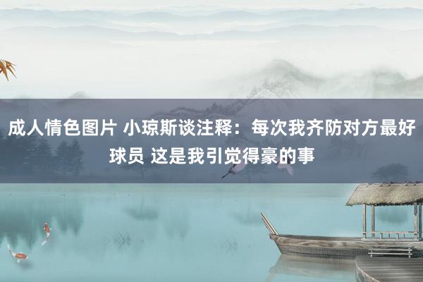 成人情色图片 小琼斯谈注释：每次我齐防对方最好球员 这是我引觉得豪的事