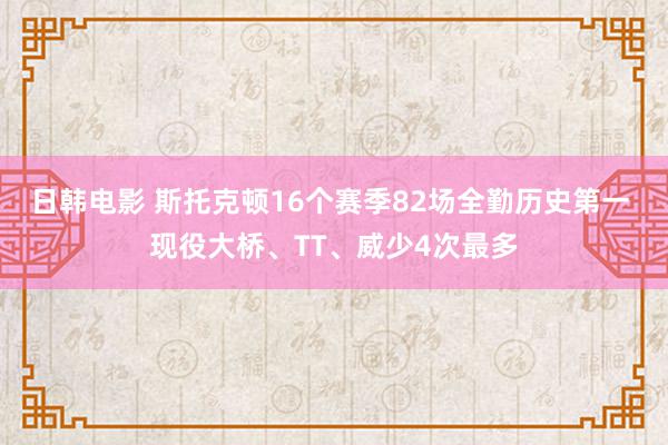 日韩电影 斯托克顿16个赛季82场全勤历史第一 现役大桥、TT、威少4次最多