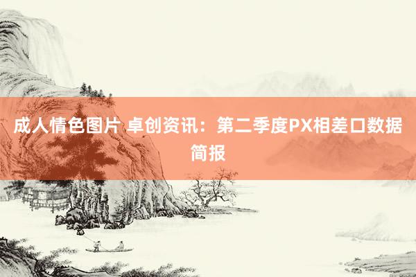 成人情色图片 卓创资讯：第二季度PX相差口数据简报