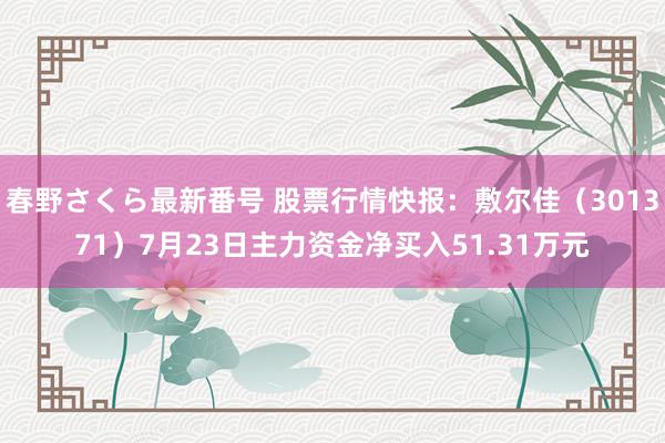 春野さくら最新番号 股票行情快报：敷尔佳（301371）7月23日主力资金净买入51.31万元