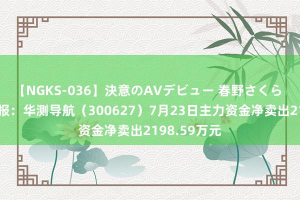 【NGKS-036】決意のAVデビュー 春野さくら 股票行情快报：华测导航（300627）7月23日主力资金净卖出2198.59万元