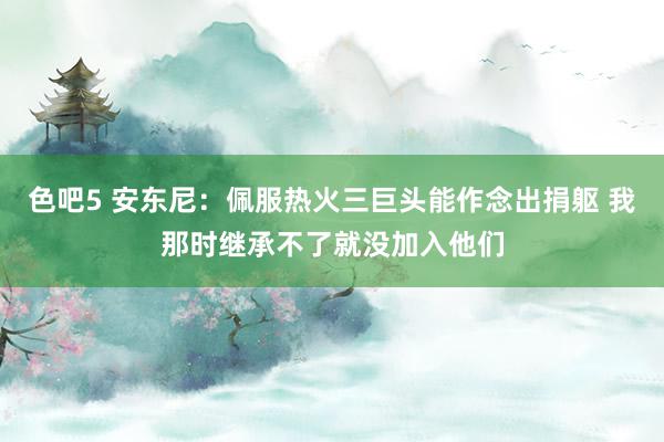 色吧5 安东尼：佩服热火三巨头能作念出捐躯 我那时继承不了就没加入他们