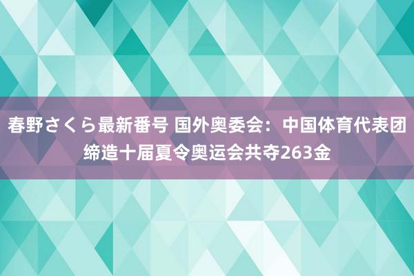 春野さくら最新番号 国外奥委会：中国体育代表团缔造十届夏令奥运会共夺263金