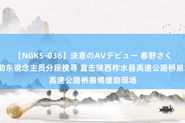 【NGKS-036】決意のAVデビュー 春野さくら 10组缓助东说念主员分段搜寻 直击陕西柞水县高速公路桥崩塌缓助现场