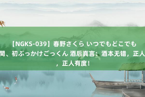 【NGKS-039】春野さくら いつでもどこでも24時間、初ぶっかけごっくん 酒后真言：酒本无错，正人有度！