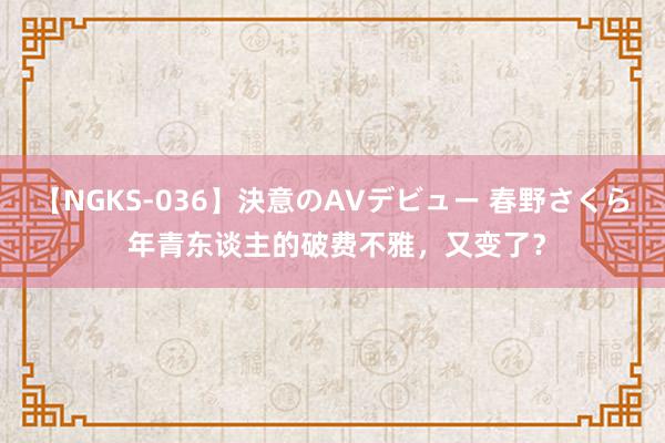 【NGKS-036】決意のAVデビュー 春野さくら 年青东谈主的破费不雅，又变了？