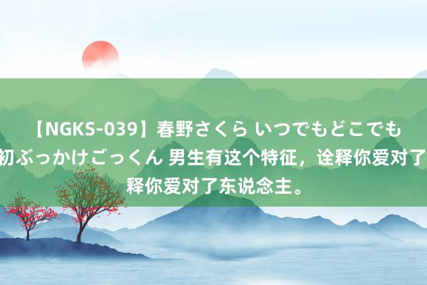 【NGKS-039】春野さくら いつでもどこでも24時間、初ぶっかけごっくん 男生有这个特征，诠释你爱对了东说念主。