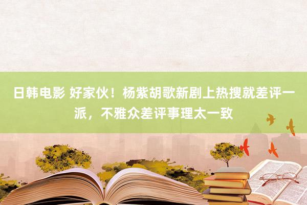 日韩电影 好家伙！杨紫胡歌新剧上热搜就差评一派，不雅众差评事理太一致