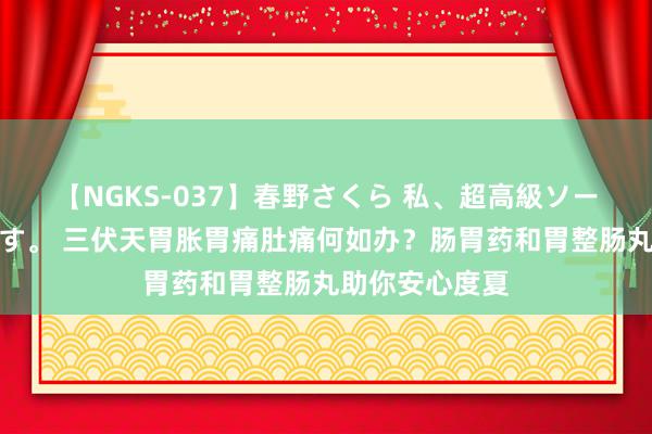 【NGKS-037】春野さくら 私、超高級ソープ嬢になります。 三伏天胃胀胃痛肚痛何如办？肠胃药和胃整肠丸助你安心度夏