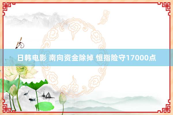 日韩电影 南向资金除掉 恒指险守17000点