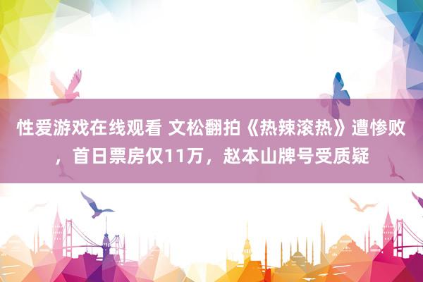 性爱游戏在线观看 文松翻拍《热辣滚热》遭惨败，首日票房仅11万，赵本山牌号受质疑