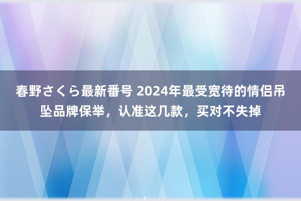 春野さくら最新番号 2024年最受宽待的情侣吊坠品牌保举，认准这几款，买对不失掉