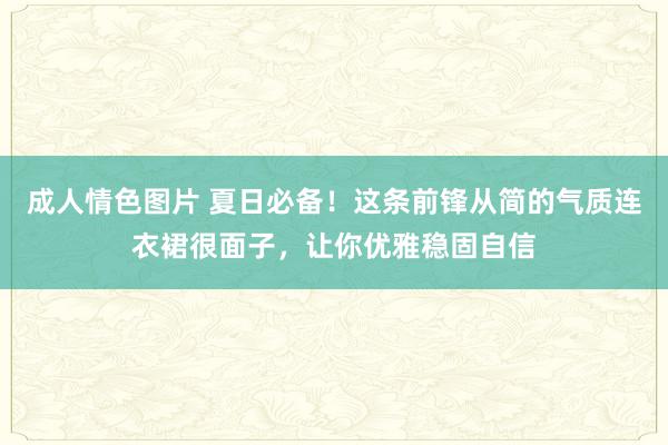 成人情色图片 夏日必备！这条前锋从简的气质连衣裙很面子，让你优雅稳固自信