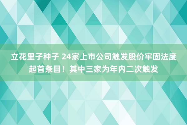 立花里子种子 24家上市公司触发股价牢固法度起首条目！其中三家为年内二次触发