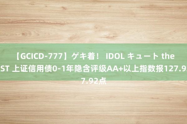 【GCICD-777】ゲキ着！ IDOL キュート the BEST 上证信用债0-1年隐含评级AA+以上指数报127.92点