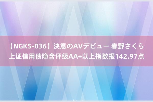 【NGKS-036】決意のAVデビュー 春野さくら 上证信用债隐含评级AA+以上指数报142.97点