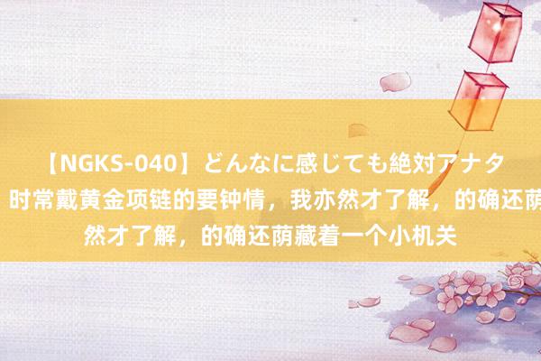 【NGKS-040】どんなに感じても絶対アナタ目線 春野さくら 时常戴黄金项链的要钟情，我亦然才了解，的确还荫藏着一个小机关