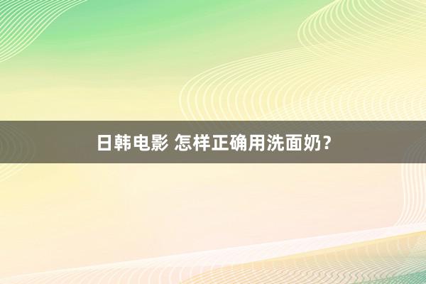 日韩电影 怎样正确用洗面奶？