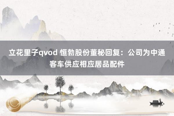 立花里子qvod 恒勃股份董秘回复：公司为中通客车供应相应居品配件