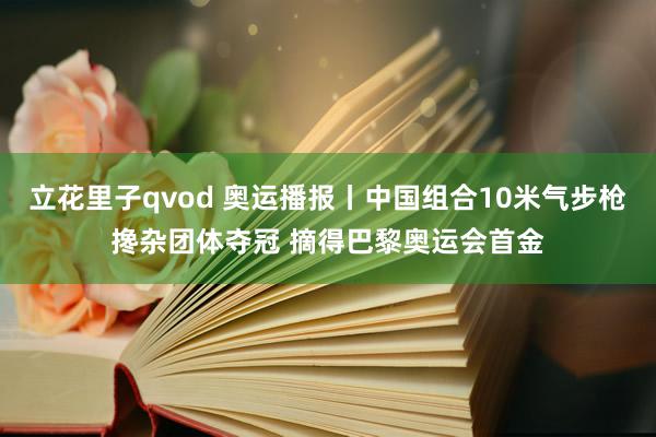 立花里子qvod 奥运播报丨中国组合10米气步枪搀杂团体夺冠 摘得巴黎奥运会首金