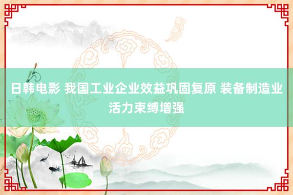 日韩电影 我国工业企业效益巩固复原 装备制造业活力束缚增强