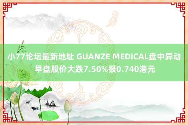 小77论坛最新地址 GUANZE MEDICAL盘中异动 早盘股价大跌7.50%报0.740港元