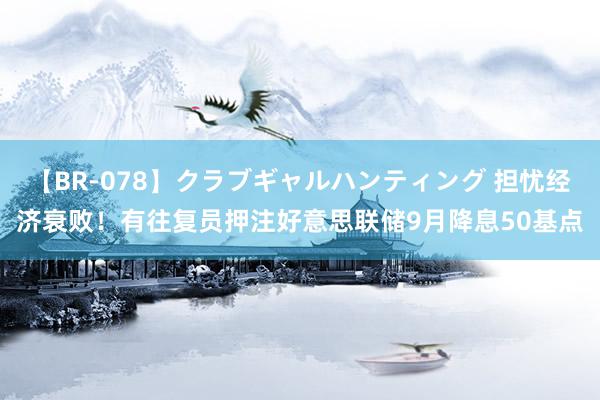 【BR-078】クラブギャルハンティング 担忧经济衰败！有往复员押注好意思联储9月降息50基点